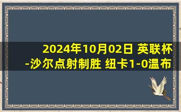 2024年10月02日 英联杯-沙尔点射制胜 纽卡1-0温布尔登晋级